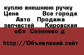 куплю внешнюю ручку › Цена ­ 2 000 - Все города Авто » Продажа запчастей   . Кировская обл.,Сезенево д.